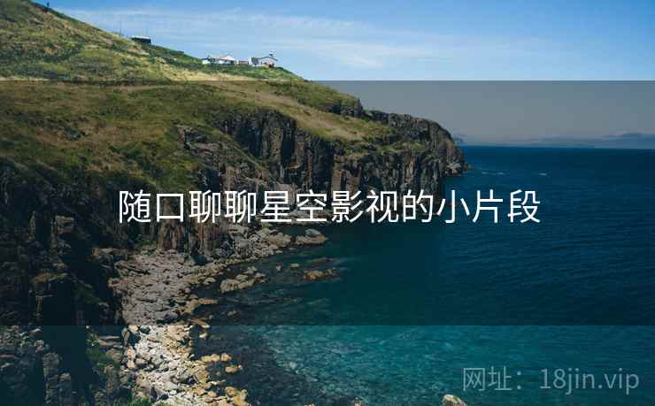 随口聊聊星空影视的小片段