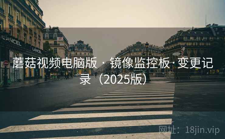 蘑菇视频电脑版 · 镜像监控板·变更记录（2025版）