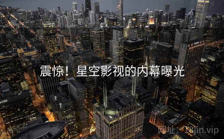 震惊！星空影视的内幕曝光
