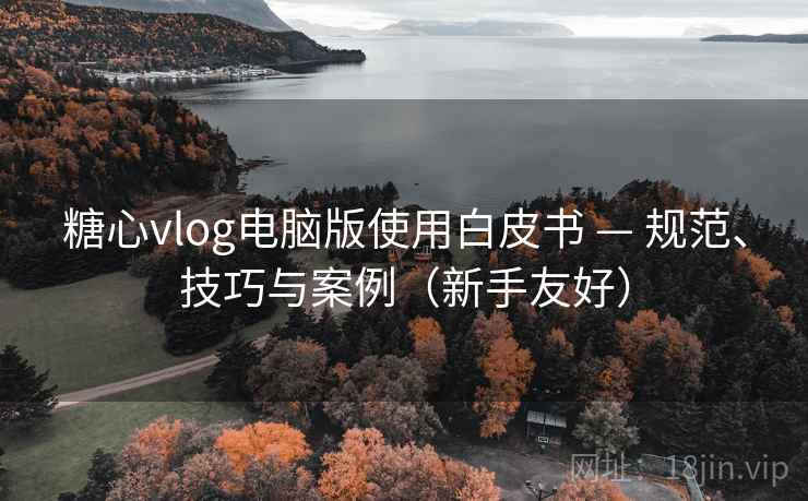 糖心vlog电脑版使用白皮书 — 规范、技巧与案例（新手友好）