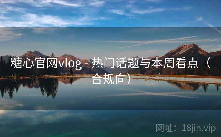 糖心官网vlog - 热门话题与本周看点（合规向）