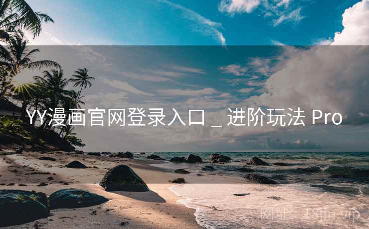 YY漫画官网登录入口 _ 进阶玩法 Pro