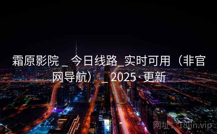 霜原影院 _ 今日线路_实时可用（非官网导航） _ 2025·更新