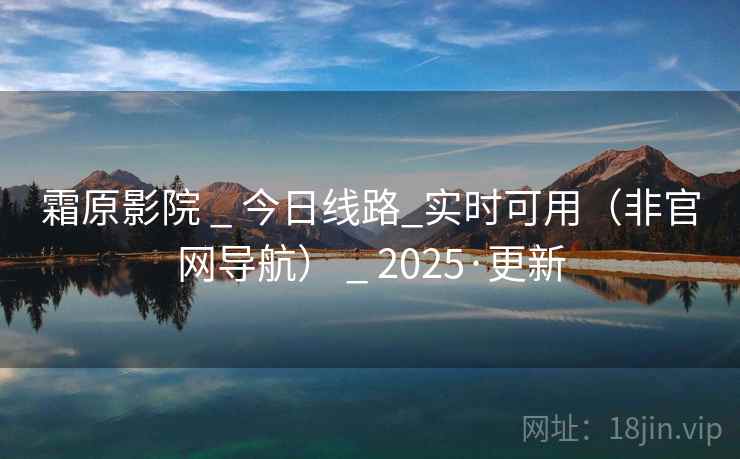 霜原影院 _ 今日线路_实时可用（非官网导航） _ 2025·更新