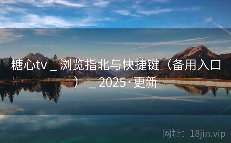 糖心tv _ 浏览指北与快捷键（备用入口） _ 2025·更新