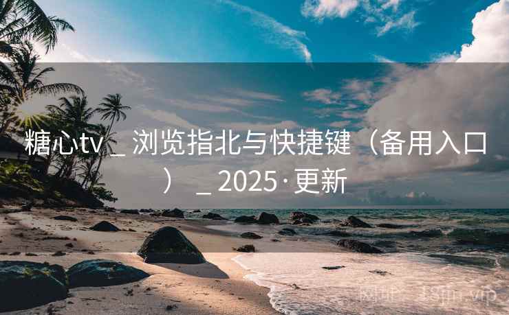 糖心tv _ 浏览指北与快捷键（备用入口） _ 2025·更新