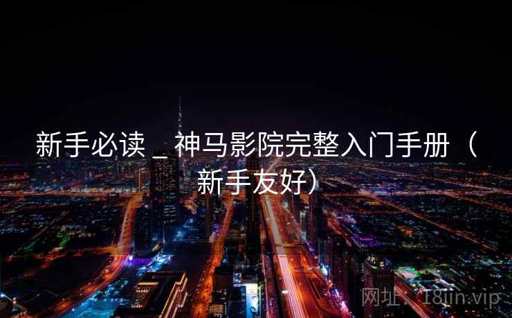 新手必读 _ 神马影院完整入门手册（新手友好）