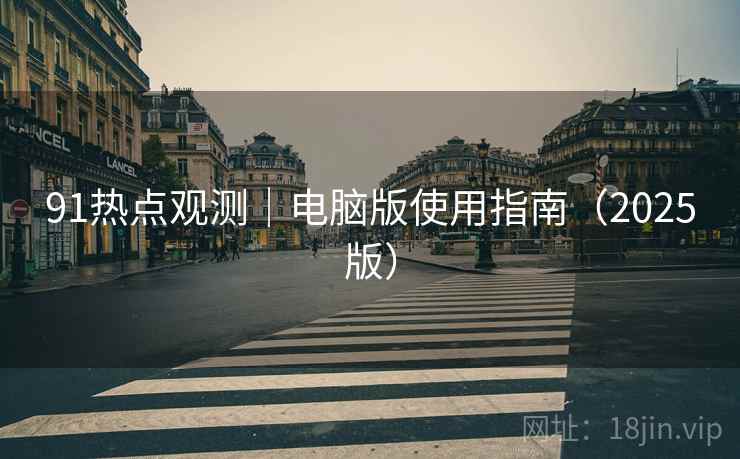 91热点观测｜电脑版使用指南（2025版）