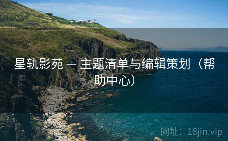 星轨影苑 — 主题清单与编辑策划（帮助中心）
