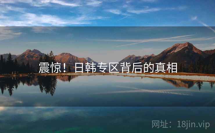 震惊！日韩专区背后的真相