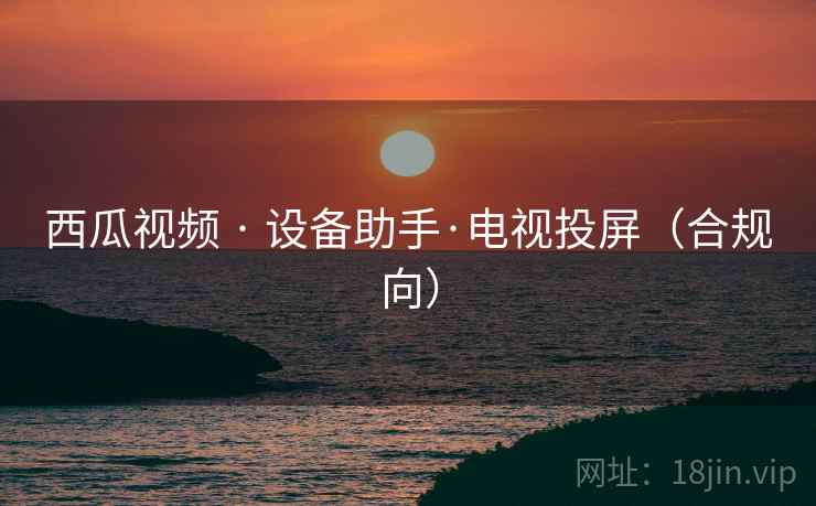 西瓜视频 · 设备助手·电视投屏（合规向）