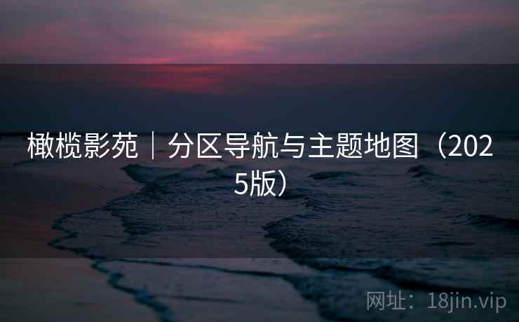 橄榄影苑｜分区导航与主题地图（2025版）