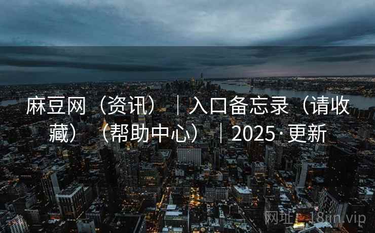 麻豆网（资讯）｜入口备忘录（请收藏）（帮助中心）｜2025·更新