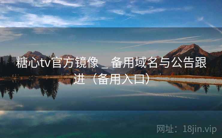 糖心tv官方镜像 _ 备用域名与公告跟进（备用入口）