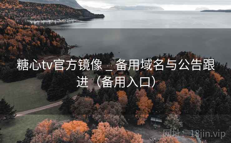 糖心tv官方镜像 _ 备用域名与公告跟进（备用入口）