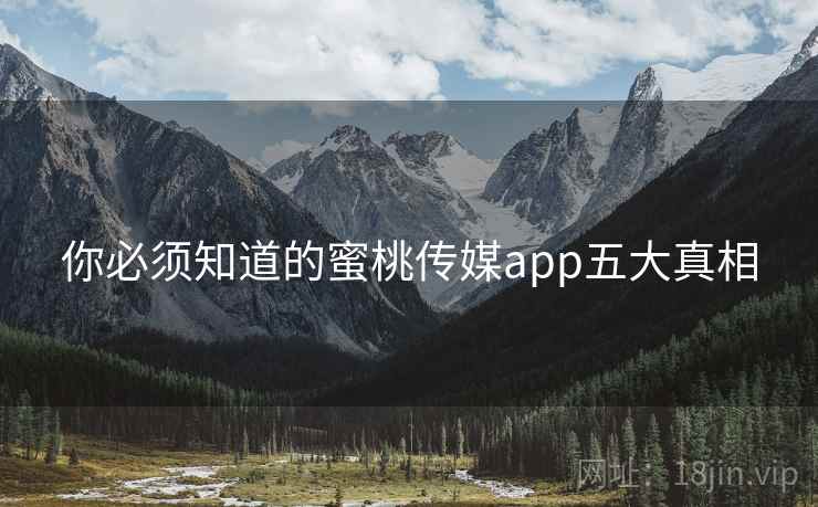 你必须知道的蜜桃传媒app五大真相 你必须知道的蜜桃传媒app五大真相