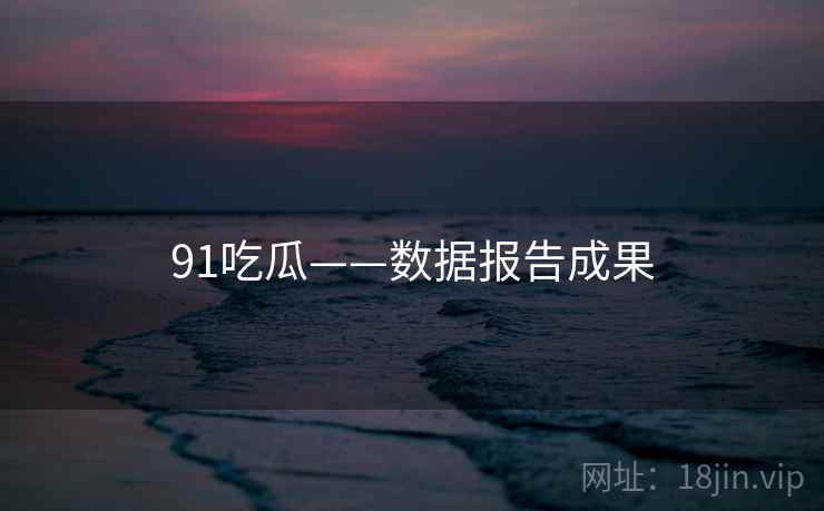 91吃瓜——数据报告成果 91吃瓜——数据报告成果
