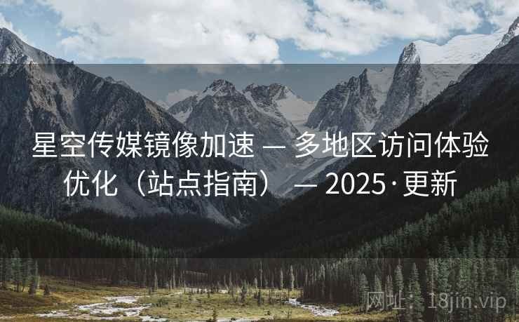 星空传媒镜像加速 — 多地区访问体验优化（站点指南） — 2025·更新