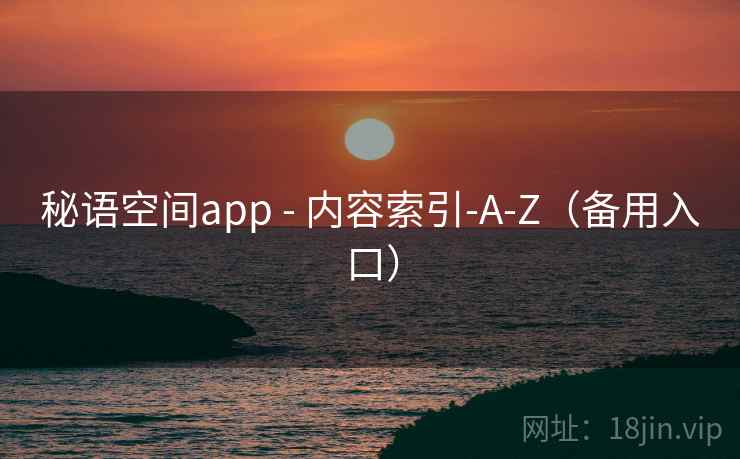 秘语空间app - 内容索引-A-Z(备用入口) 秘语空间app - 内容索引-A-Z(备用入口)