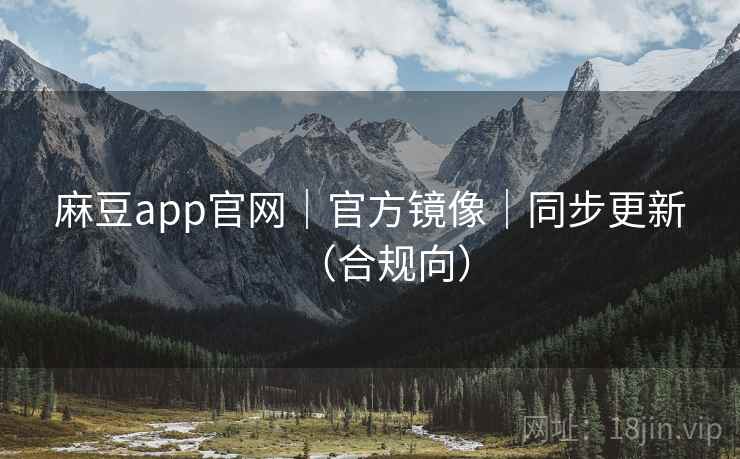 麻豆app官网｜官方镜像｜同步更新（合规向）
