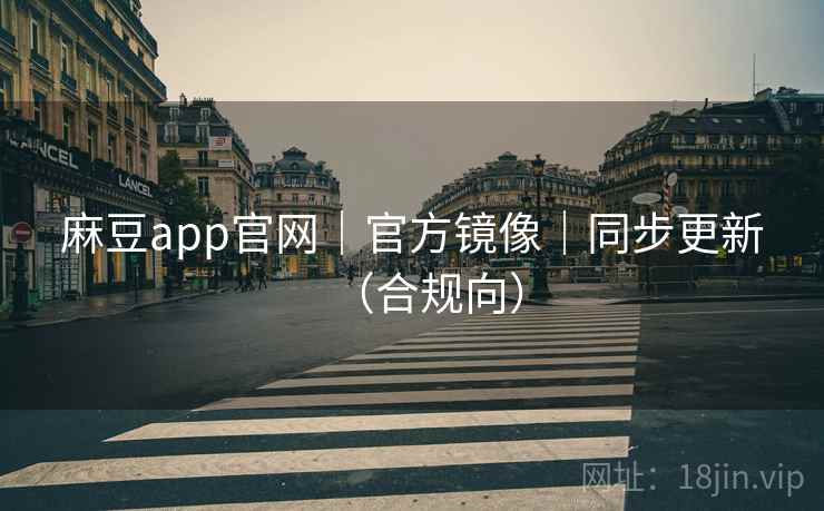 麻豆app官网｜官方镜像｜同步更新（合规向）