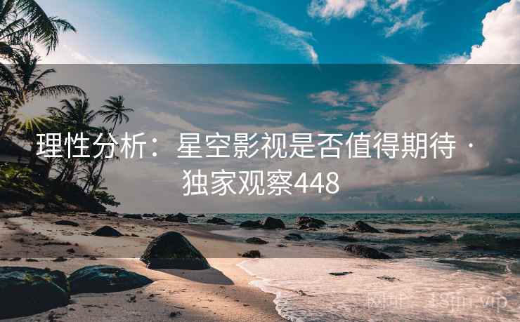 理性分析：星空影视是否值得期待 · 独家观察448