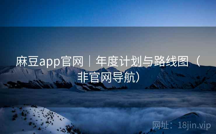 麻豆app官网｜年度计划与路线图（非官网导航）