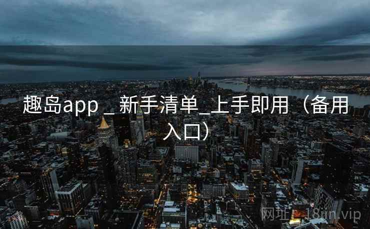 趣岛app _ 新手清单_上手即用（备用入口）