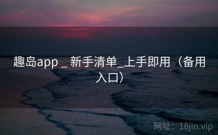 趣岛app _ 新手清单_上手即用（备用入口）