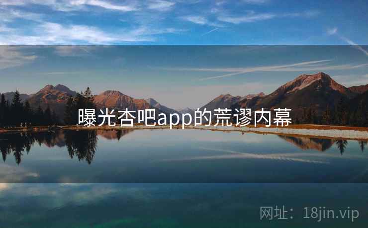 曝光杏吧app的荒谬内幕 曝光杏吧app的荒谬内幕