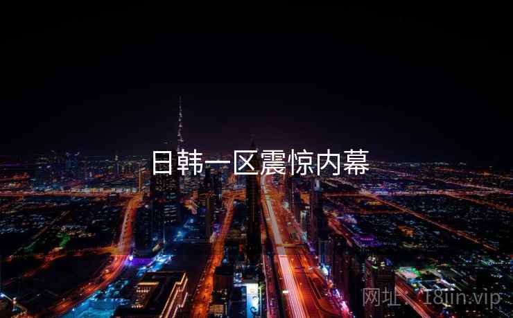 日韩一区震惊内幕 日韩一区震惊内幕