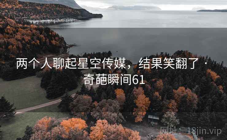 两个人聊起星空传媒，结果笑翻了 · 奇葩瞬间61