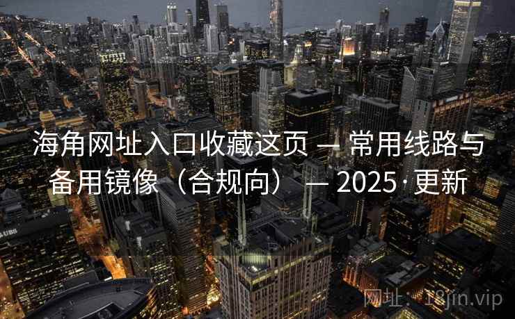 海角网址入口收藏这页 — 常用线路与备用镜像（合规向） — 2025·更新
