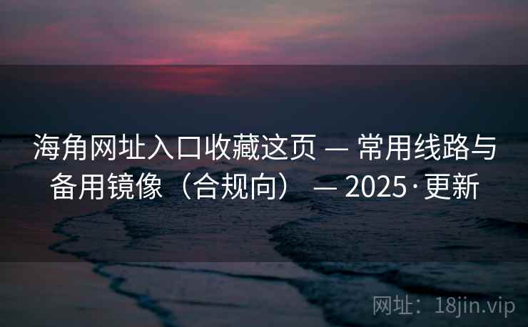 海角网址入口收藏这页 — 常用线路与备用镜像（合规向） — 2025·更新