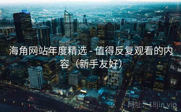 海角网站年度精选 - 值得反复观看的内容(新手友好) 海角网站年度精选 - 值得反复观看的内容(新手友好)