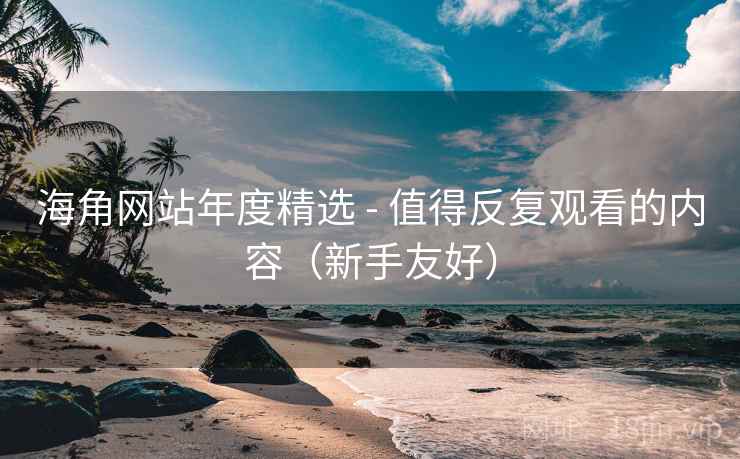 海角网站年度精选 - 值得反复观看的内容(新手友好) 海角网站年度精选 - 值得反复观看的内容(新手友好)
