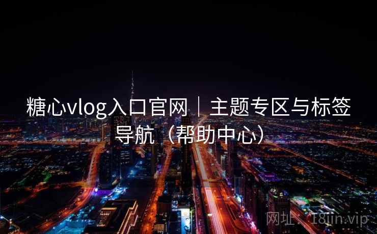 糖心vlog入口官网｜主题专区与标签导航（帮助中心）