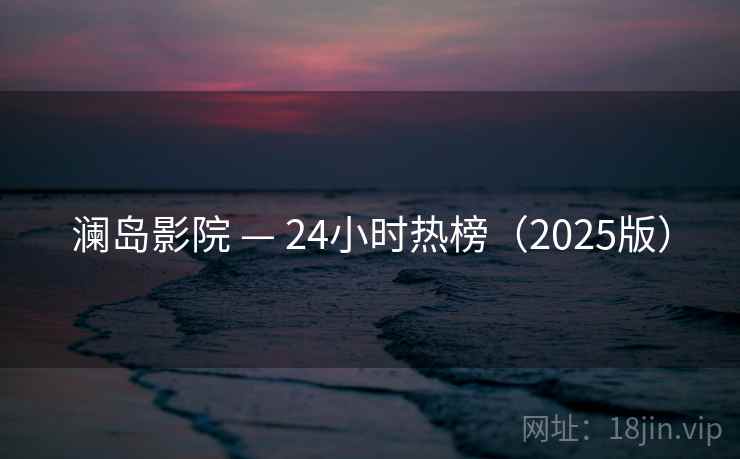 澜岛影院 — 24小时热榜(2025版) 澜岛影院 — 24小时热榜(2025版)