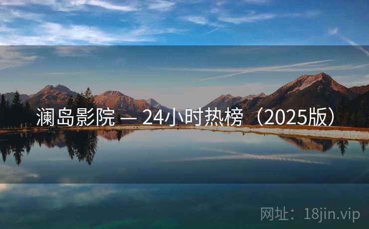 澜岛影院 — 24小时热榜(2025版) 澜岛影院 — 24小时热榜(2025版)