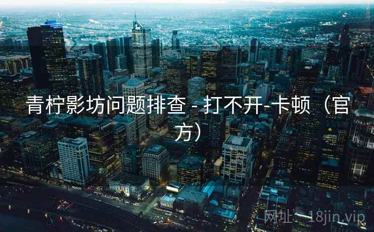 青柠影坊问题排查 - 打不开-卡顿(官方) 青柠影坊问题排查 - 打不开-卡顿(官方)