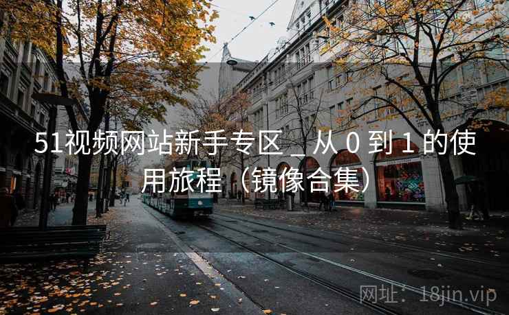 51视频网站新手专区 _ 从 0 到 1 的使用旅程（镜像合集）