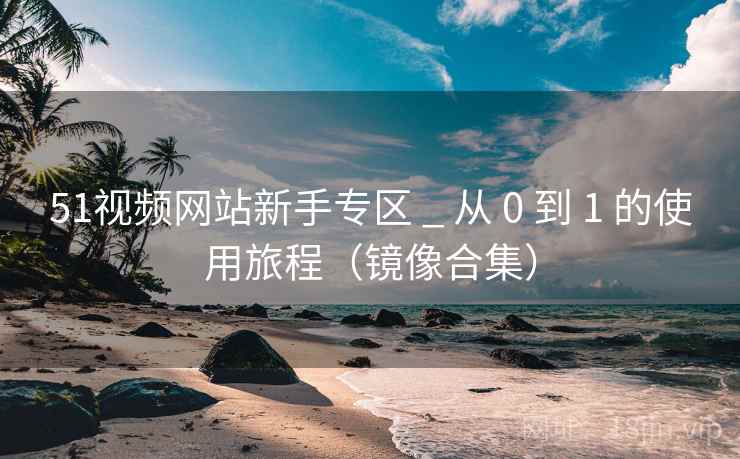 51视频网站新手专区 _ 从 0 到 1 的使用旅程（镜像合集）