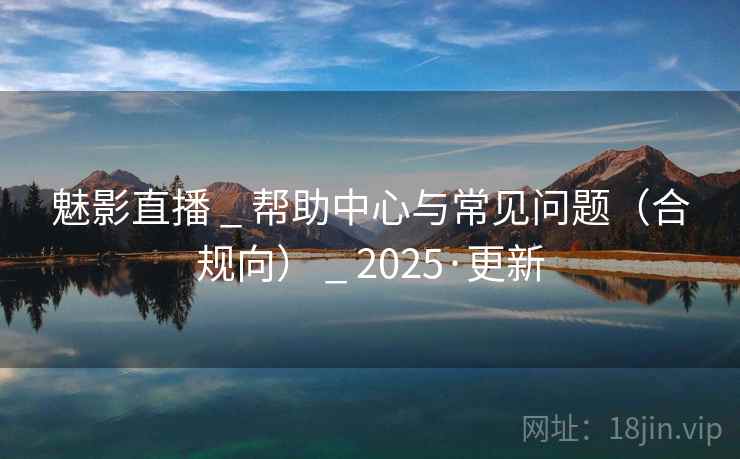 魅影直播 _ 帮助中心与常见问题（合规向） _ 2025·更新