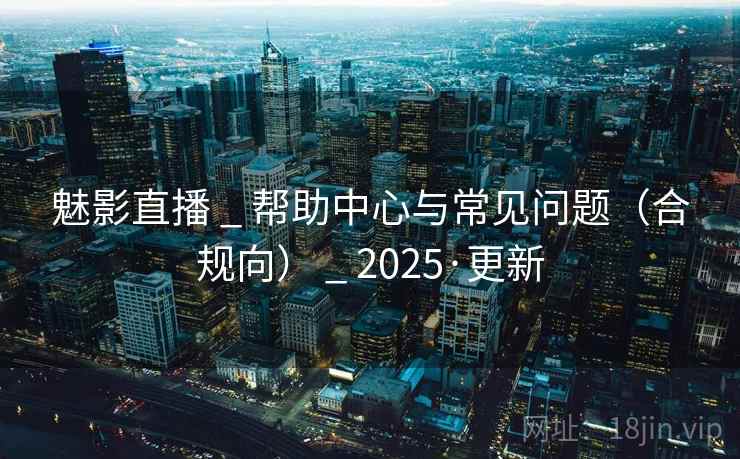 魅影直播 _ 帮助中心与常见问题（合规向） _ 2025·更新