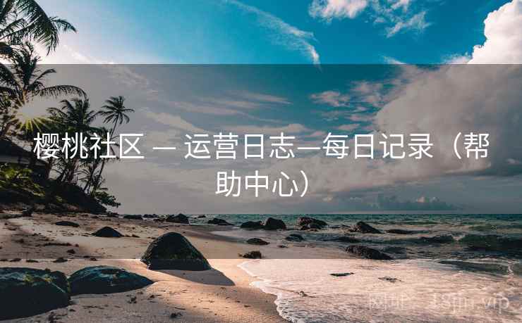 樱桃社区 — 运营日志—每日记录（帮助中心）