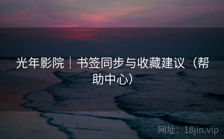 光年影院|书签同步与收藏建议(帮助中心) 光年影院|书签同步与收藏建议(帮助中心)