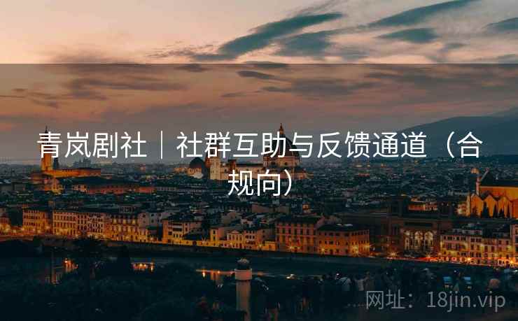 青岚剧社|社群互助与反馈通道(合规向) 青岚剧社|社群互助与反馈通道(合规向)