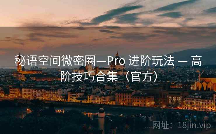 秘语空间微密圈—Pro 进阶玩法 — 高阶技巧合集（官方）